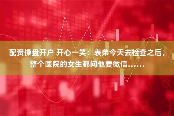 配资操盘开户 开心一笑：表弟今天去检查之后，整个医院的女生都问他要微信……