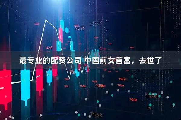 最专业的配资公司 中国前女首富，去世了