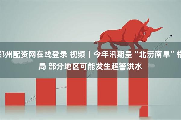 郑州配资网在线登录 视频丨今年汛期呈“北涝南旱”格局 部分地区可能发生超警洪水