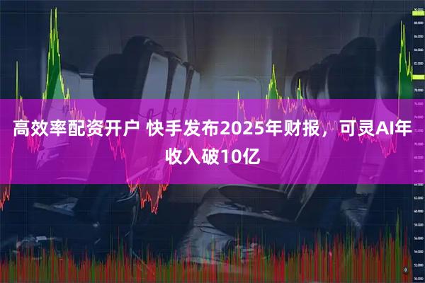 高效率配资开户 快手发布2025年财报，可灵AI年收入破10亿