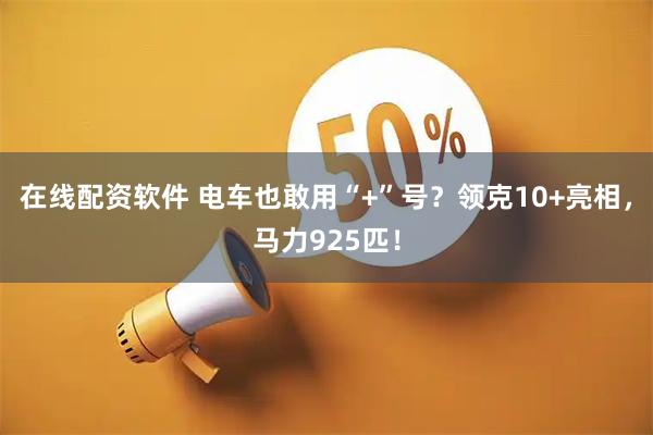 在线配资软件 电车也敢用“+”号？领克10+亮相，马力925匹！