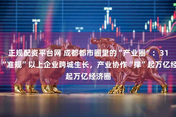正规配资平台网 成都都市圈里的“产业圈”：3183家“准规”以上企业跨城生长，产业协作“撑”起万亿经济圈