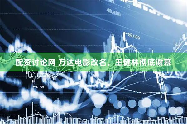 配资讨论网 万达电影改名，王健林彻底谢幕