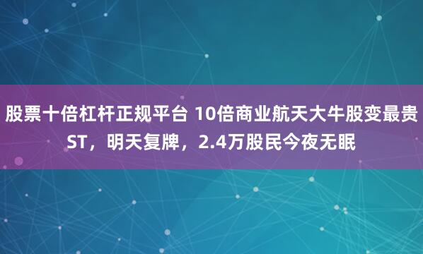 股票十倍杠杆正规平台 10倍商业航天大牛股变最贵ST，明天复牌，2.4万股民今夜无眠