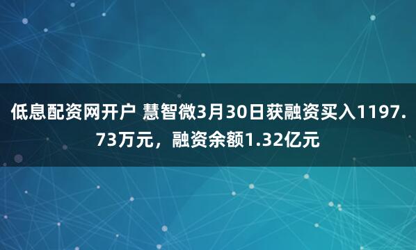 低息配资网开户 慧智微3月30日获融资买入1197.73万元，融资余额1.32亿元