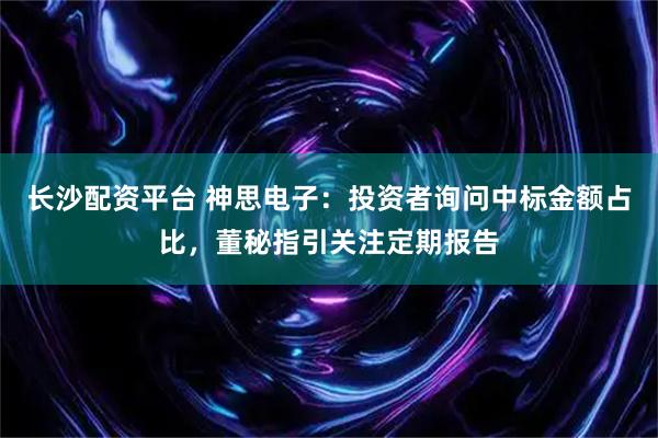 长沙配资平台 神思电子：投资者询问中标金额占比，董秘指引关注定期报告