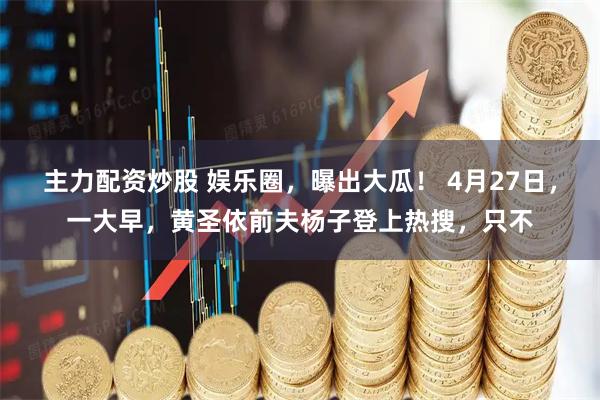 主力配资炒股 娱乐圈，曝出大瓜！ 4月27日，一大早，黄圣依前夫杨子登上热搜，只不