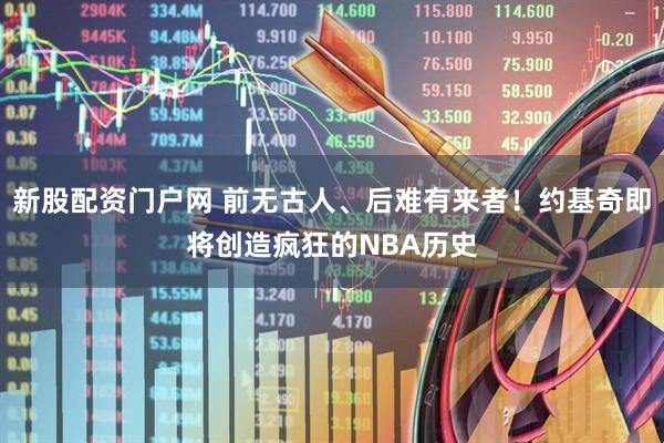 新股配资门户网 前无古人、后难有来者！约基奇即将创造疯狂的NBA历史