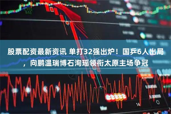 股票配资最新资讯 单打32强出炉！国乒6人出局，向鹏温瑞博石洵瑶领衔太原主场争冠