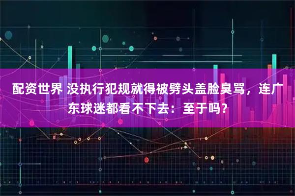 配资世界 没执行犯规就得被劈头盖脸臭骂，连广东球迷都看不下去：至于吗？