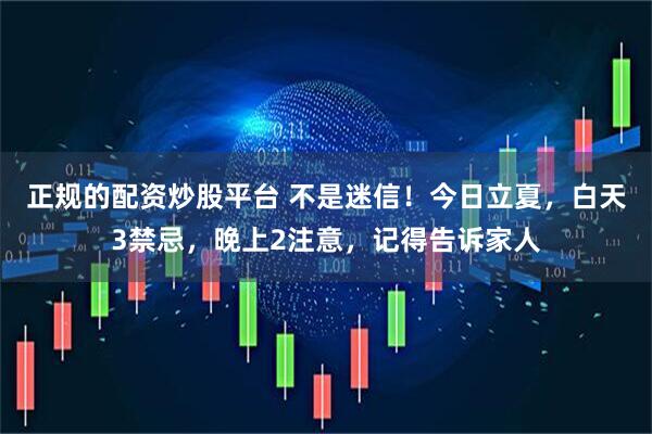 正规的配资炒股平台 不是迷信！今日立夏，白天3禁忌，晚上2注意，记得告诉家人