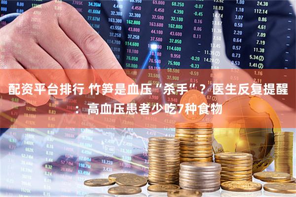 配资平台排行 竹笋是血压“杀手”？医生反复提醒：高血压患者少吃7种食物