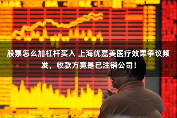 股票怎么加杠杆买入 上海优嘉美医疗效果争议频发，收款方竟是已注销公司！