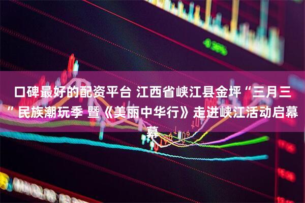口碑最好的配资平台 江西省峡江县金坪“三月三”民族潮玩季 暨《美丽中华行》走进峡江活动启幕