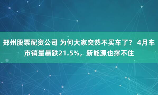郑州股票配资公司 为何大家突然不买车了？ 4月车市销量暴跌21.5%，新能源也撑不住