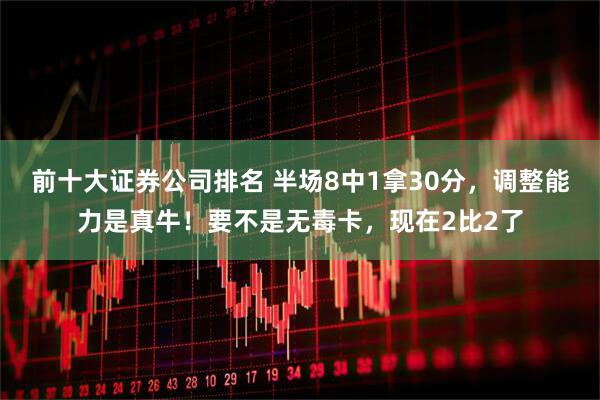 前十大证券公司排名 半场8中1拿30分，调整能力是真牛！要不是无毒卡，现在2比2了