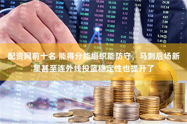 配资网前十名 能得分能组织能防守，马刺后场新星甚至连外线投篮稳定性也提升了