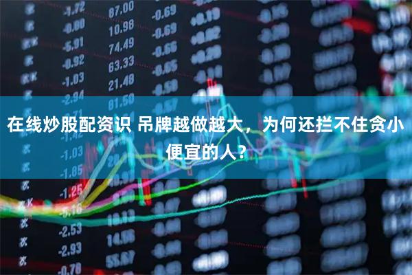 在线炒股配资识 吊牌越做越大，为何还拦不住贪小便宜的人？
