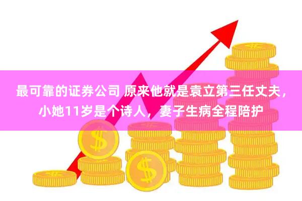 最可靠的证券公司 原来他就是袁立第三任丈夫，小她11岁是个诗人，妻子生病全程陪护