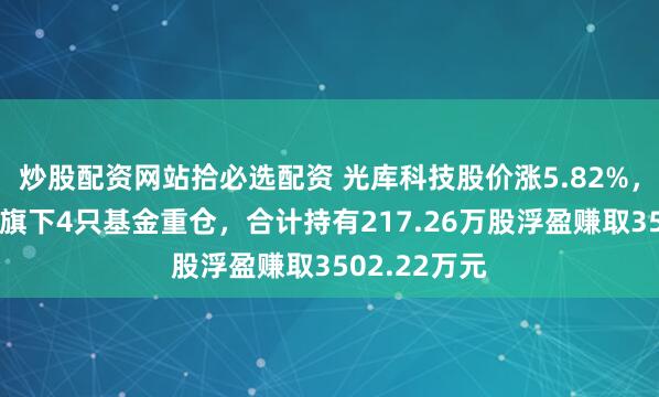炒股配资网站拾必选配资 光库科技股价涨5.82%，易方达基金旗下4只基金重仓，合计持有217.26万股浮盈赚取3502.22万元