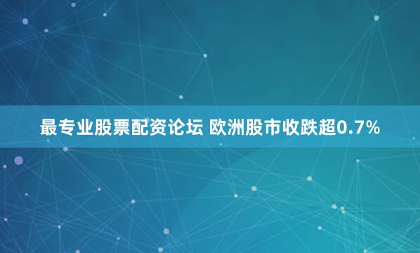 最专业股票配资论坛 欧洲股市收跌超0.7%