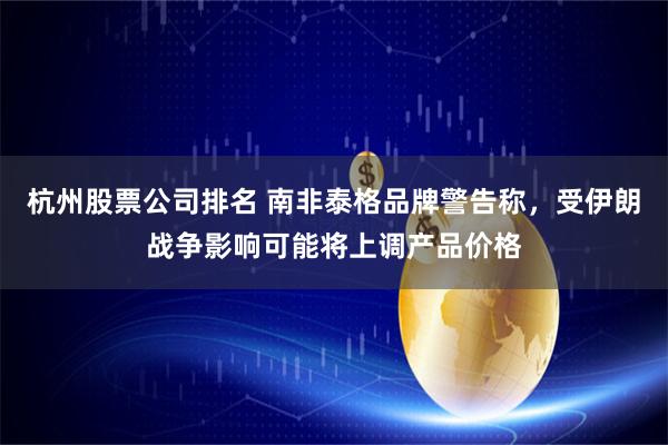 杭州股票公司排名 南非泰格品牌警告称，受伊朗战争影响可能将上调产品价格