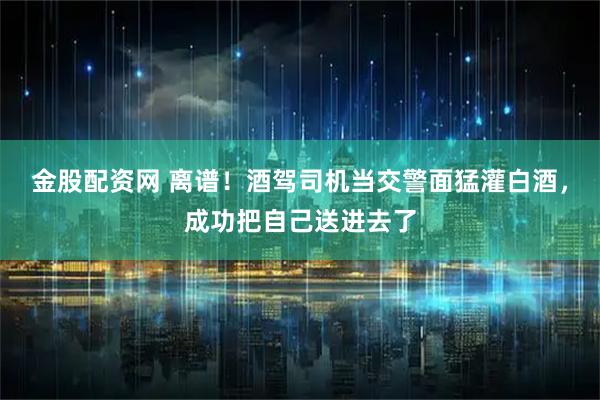 金股配资网 离谱！酒驾司机当交警面猛灌白酒，成功把自己送进去了