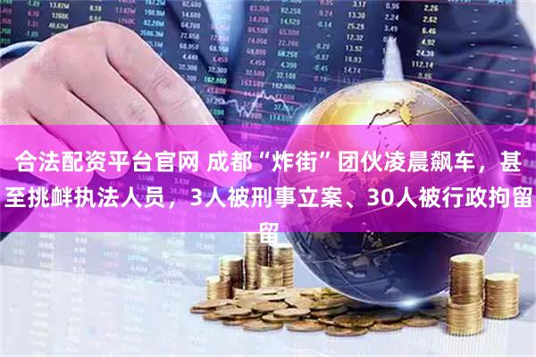 合法配资平台官网 成都“炸街”团伙凌晨飙车，甚至挑衅执法人员，3人被刑事立案、30人被行政拘留